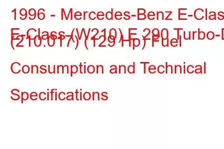 1996 - Mercedes-Benz E-Class
E-Class (W210) E 290 Turbo-D (210.017) (129 Hp) Fuel Consumption and Technical Specifications