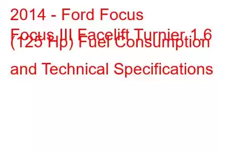 2014 - Ford Focus
Focus III Facelift Turnier 1.6 (125 Hp) Fuel Consumption and Technical Specifications