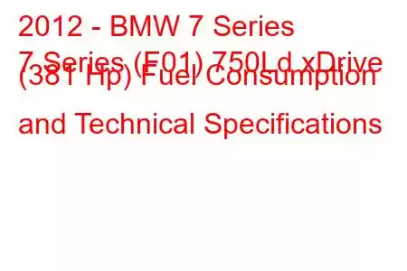 2012 - BMW 7 Series
7 Series (F01) 750Ld xDrive (381 Hp) Fuel Consumption and Technical Specifications