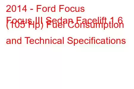 2014 - Ford Focus
Focus III Sedan Facelift 1.6 (105 Hp) Fuel Consumption and Technical Specifications