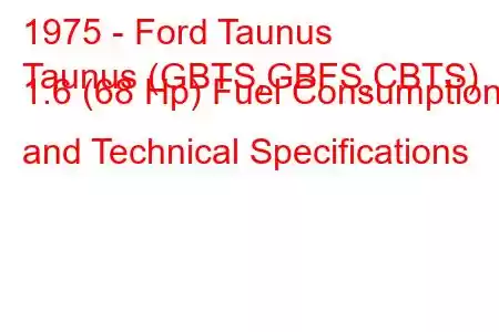 1975 - Ford Taunus
Taunus (GBTS,GBFS,CBTS) 1.6 (68 Hp) Fuel Consumption and Technical Specifications