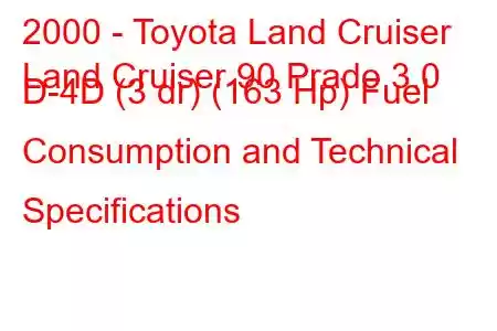 2000 - Toyota Land Cruiser
Land Cruiser 90 Prado 3.0 D-4D (3 dr) (163 Hp) Fuel Consumption and Technical Specifications