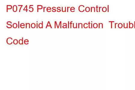 P0745 Pressure Control Solenoid A Malfunction Trouble Code