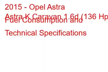 2015 - Opel Astra
Astra K Caravan 1.6d (136 Hp) Fuel Consumption and Technical Specifications