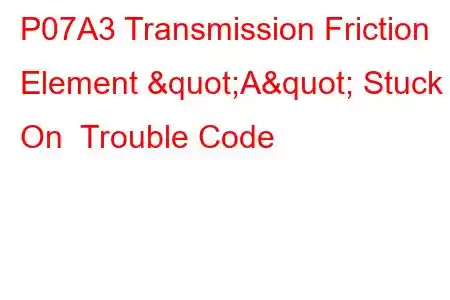 P07A3 Transmission Friction Element "A" Stuck On Trouble Code