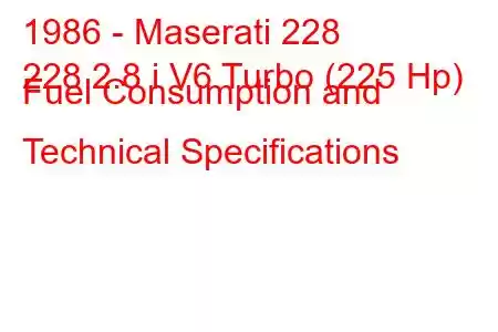 1986 - Maserati 228
228 2.8 i V6 Turbo (225 Hp) Fuel Consumption and Technical Specifications