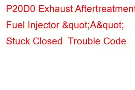 P20D0 Exhaust Aftertreatment Fuel Injector "A" Stuck Closed Trouble Code