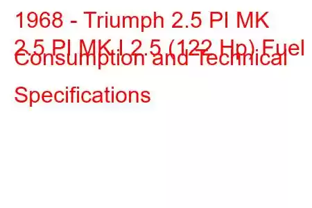 1968 - Triumph 2.5 PI MK
2.5 PI MK I 2.5 (122 Hp) Fuel Consumption and Technical Specifications