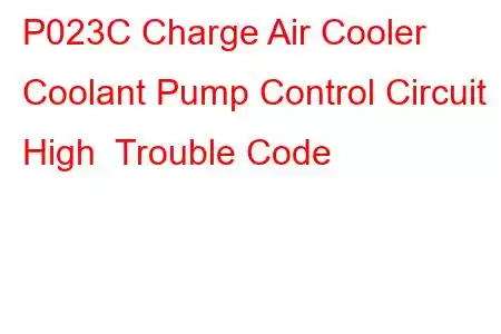 P023C Charge Air Cooler Coolant Pump Control Circuit High Trouble Code