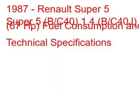 1987 - Renault Super 5
Super 5 (B/C40) 1.4 (B/C40J) (67 Hp) Fuel Consumption and Technical Specifications