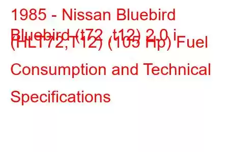 1985 - Nissan Bluebird
Bluebird (t72 ,t12) 2.0 i (HLT72,T12) (105 Hp) Fuel Consumption and Technical Specifications