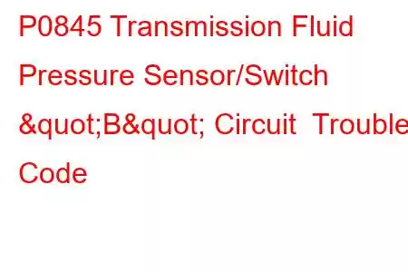 P0845 Transmission Fluid Pressure Sensor/Switch "B" Circuit Trouble Code