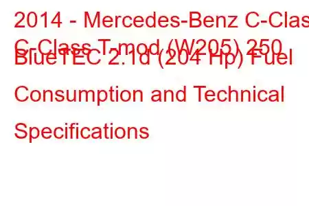 2014 - Mercedes-Benz C-Class
C-Class T-mod (W205) 250 BlueTEC 2.1d (204 Hp) Fuel Consumption and Technical Specifications