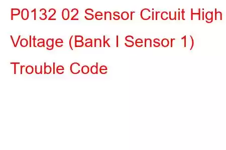 P0132 02 Sensor Circuit High Voltage (Bank I Sensor 1) Trouble Code