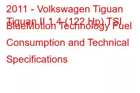 2011 - Volkswagen Tiguan
Tiguan II 1.4 (122 Hp) TSI BlueMotion Technology Fuel Consumption and Technical Specifications