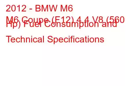 2012 - BMW M6
M6 Coupe (F12) 4.4 V8 (560 Hp) Fuel Consumption and Technical Specifications