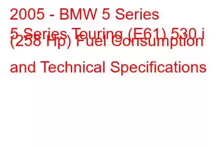 2005 - BMW 5 Series
5 Series Touring (E61) 530 i (258 Hp) Fuel Consumption and Technical Specifications