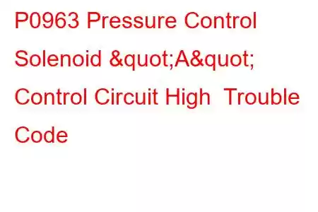 P0963 Pressure Control Solenoid "A" Control Circuit High Trouble Code