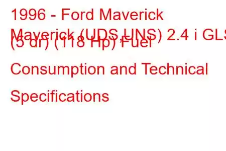 1996 - Ford Maverick
Maverick (UDS,UNS) 2.4 i GLS (5 dr) (118 Hp) Fuel Consumption and Technical Specifications