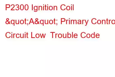 P2300 Ignition Coil "A" Primary Control Circuit Low Trouble Code