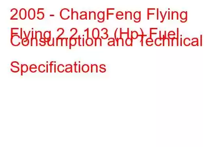 2005 - ChangFeng Flying
Flying 2.2 103 (Hp) Fuel Consumption and Technical Specifications