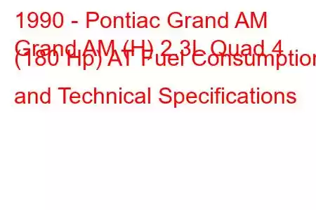 1990 - Pontiac Grand AM
Grand AM (H) 2.3L Quad 4 (180 Hp) AT Fuel Consumption and Technical Specifications