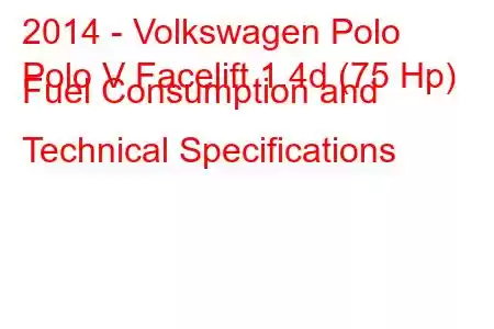 2014 - Volkswagen Polo
Polo V Facelift 1.4d (75 Hp) Fuel Consumption and Technical Specifications