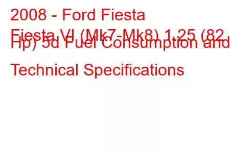 2008 - Ford Fiesta
Fiesta VI (Mk7-Mk8) 1.25 (82 Hp) 5d Fuel Consumption and Technical Specifications