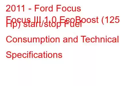 2011 - Ford Focus
Focus III 1.0 EcoBoost (125 Hp) start/stop Fuel Consumption and Technical Specifications