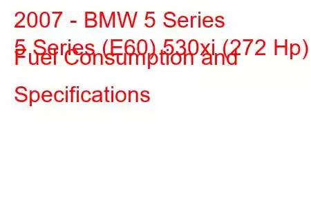 2007 - BMW 5 Series
5 Series (E60) 530xi (272 Hp) Fuel Consumption and Specifications