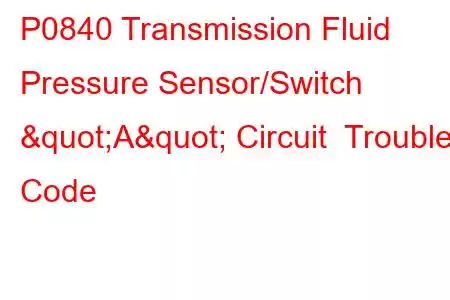 P0840 Transmission Fluid Pressure Sensor/Switch "A" Circuit Trouble Code