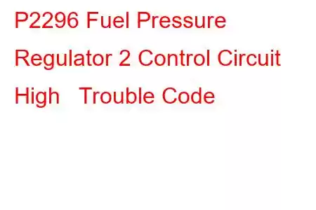  P2296 Fuel Pressure Regulator 2 Control Circuit High Trouble Code