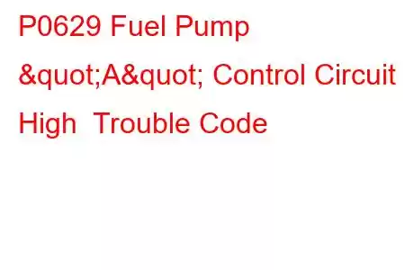 P0629 Fuel Pump "A" Control Circuit High Trouble Code