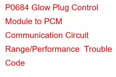 P0684 Glow Plug Control Module to PCM Communication Circuit Range/Performance Trouble Code