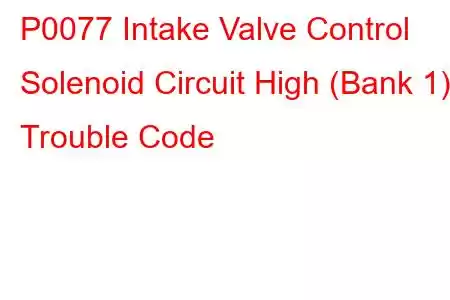 P0077 Intake Valve Control Solenoid Circuit High (Bank 1) Trouble Code