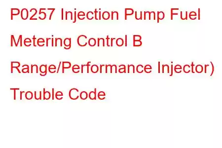 P0257 Injection Pump Fuel Metering Control B Range/Performance Injector) Trouble Code