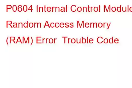 P0604 Internal Control Module Random Access Memory (RAM) Error Trouble Code