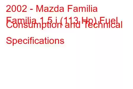 2002 - Mazda Familia
Familia 1.5 i (113 Hp) Fuel Consumption and Technical Specifications