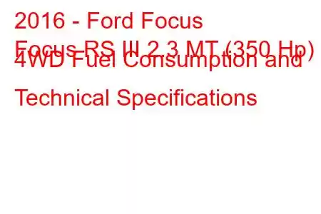 2016 - Ford Focus
Focus RS III 2.3 MT (350 Hp) 4WD Fuel Consumption and Technical Specifications