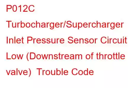 P012C Turbocharger/Supercharger Inlet Pressure Sensor Circuit Low (Downstream of throttle valve) Trouble Code