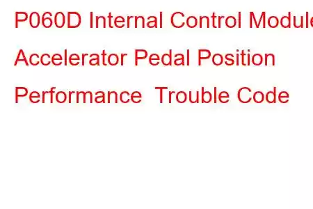 P060D Internal Control Module Accelerator Pedal Position Performance Trouble Code