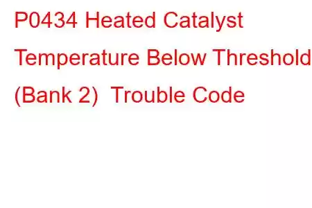 P0434 Heated Catalyst Temperature Below Threshold (Bank 2) Trouble Code