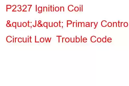 P2327 Ignition Coil "J" Primary Control Circuit Low Trouble Code