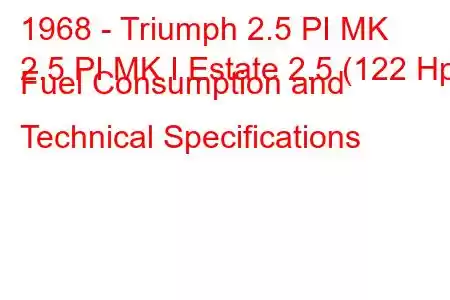 1968 - Triumph 2.5 PI MK
2.5 PI MK I Estate 2.5 (122 Hp) Fuel Consumption and Technical Specifications