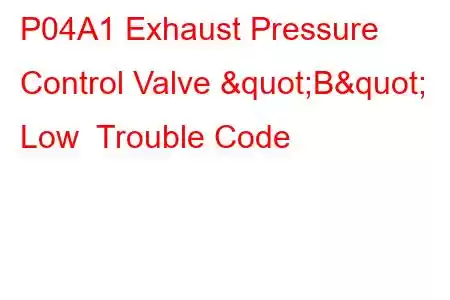 P04A1 Exhaust Pressure Control Valve "B" Low Trouble Code