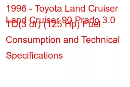 1996 - Toyota Land Cruiser
Land Cruiser 90 Prado 3.0 TD(3 dr) (125 Hp) Fuel Consumption and Technical Specifications