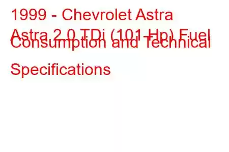 1999 - Chevrolet Astra
Astra 2.0 TDi (101 Hp) Fuel Consumption and Technical Specifications