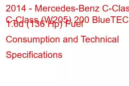 2014 - Mercedes-Benz C-Class
C-Class (W205) 200 BlueTEC 1.6d (136 Hp) Fuel Consumption and Technical Specifications