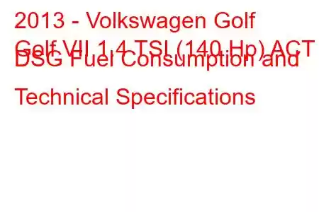 2013 - Volkswagen Golf
Golf VII 1.4 TSI (140 Hp) ACT DSG Fuel Consumption and Technical Specifications