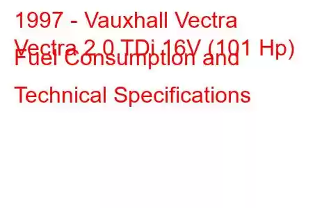 1997 - Vauxhall Vectra
Vectra 2.0 TDi 16V (101 Hp) Fuel Consumption and Technical Specifications